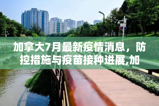 加拿大7月最新疫情消息，防控措施与疫苗接种进展,加拿大7月最新疫情消息