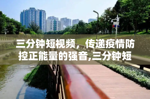 三分钟短视频，传递疫情防控正能量的强音,三分钟短视频传递疫情防控正能量