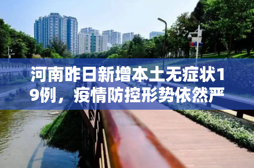 河南昨日新增本土无症状19例，疫情防控形势依然严峻,河南昨日新增本土无症状19例