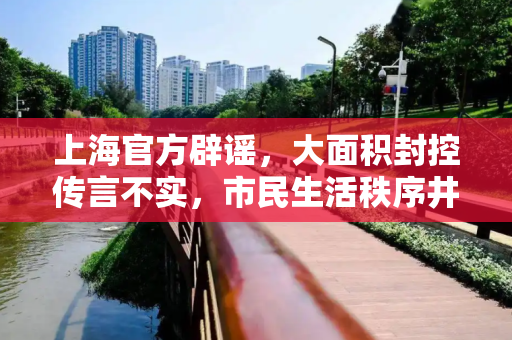 上海官方辟谣，大面积封控传言不实，市民生活秩序井然,上海回应大面积封控传言