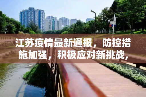 江苏疫情最新通报，防控措施加强，积极应对新挑战,江苏疫情最新通报