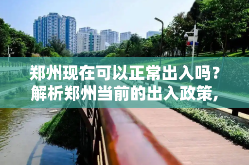 郑州现在可以正常出入吗？解析郑州当前的出入政策,郑州现在可以正常出入吗