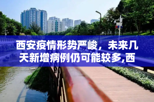 西安疫情形势严峻，未来几天新增病例仍可能较多,西安未来几天新增病例仍可能较多