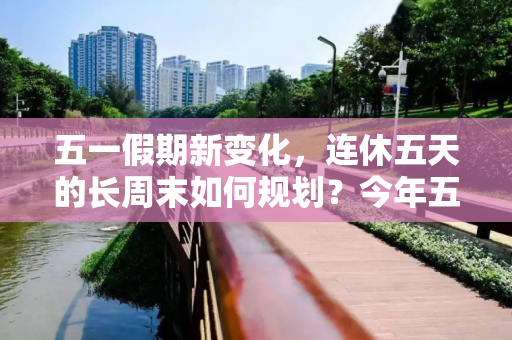 五一假期新变化，连休五天的长周末如何规划？今年五一连休五天