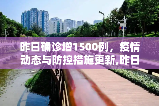 昨日确诊增1500例，疫情动态与防控措施更新,昨日确诊增1500例