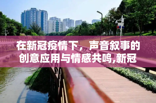 在新冠疫情下，声音叙事的创意应用与情感共鸣,新冠疫情下声音叙事的创意应用与情感共鸣