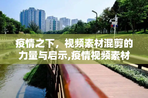 疫情之下，视频素材混剪的力量与启示,疫情视频素材混剪