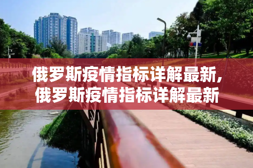 俄罗斯疫情指标详解最新,俄罗斯疫情指标详解最新