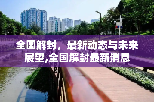 全国解封，最新动态与未来展望,全国解封最新消息