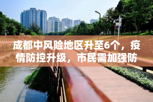 成都中风险地区升至6个，疫情防控升级，市民需加强防护,成都中风险地区升至6个