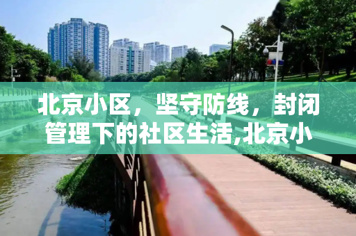 北京小区，坚守防线，封闭管理下的社区生活,北京小区继续实行封闭管理