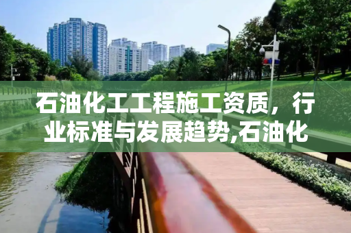 石油化工工程施工资质，行业标准与发展趋势,石油化工工程施工资质