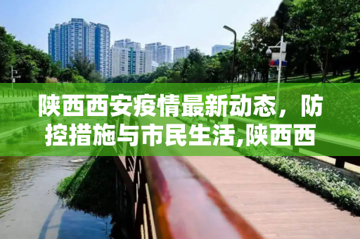 陕西西安疫情最新动态，防控措施与市民生活,陕西西安疫情最新消息