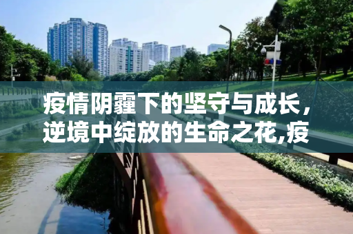 疫情阴霾下的坚守与成长，逆境中绽放的生命之花,疫情下的坚守与成长