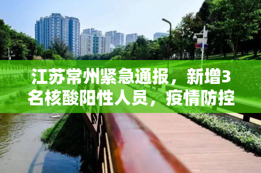 江苏常州紧急通报，新增3名核酸阳性人员，疫情防控形势严峻,江苏常州新增3名核酸阳性人员