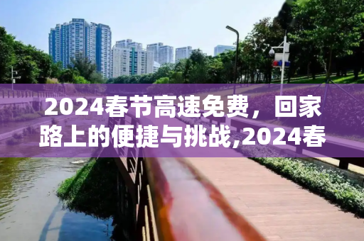 2024春节高速免费，回家路上的便捷与挑战,2024春节高速免费