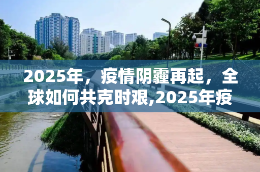 2025年，疫情阴霾再起，全球如何共克时艰,2025年疫情阴霾再起