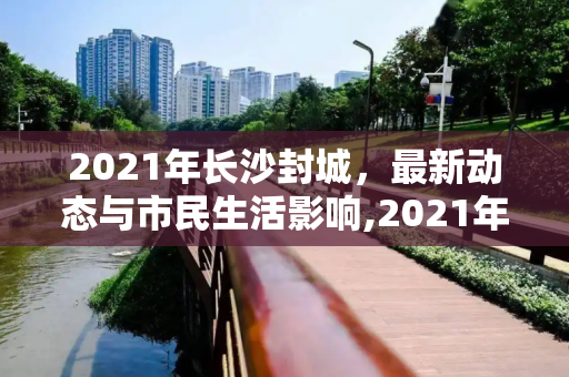 2021年长沙封城，最新动态与市民生活影响,2021年长沙封城最新消息