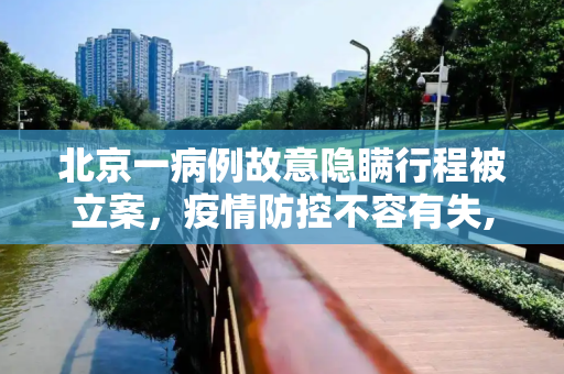 北京一病例故意隐瞒行程被立案，疫情防控不容有失,北京一病例故意隐瞒行程被立案