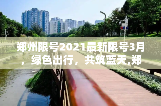 郑州限号2021最新限号3月，绿色出行，共筑蓝天,郑州限号2021最新限号3月