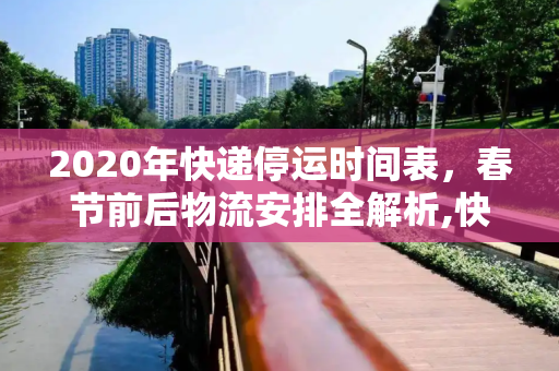 2020年快递停运时间表，春节前后物流安排全解析,快递什么时候停运2020