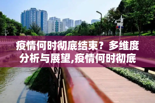 疫情何时彻底结束？多维度分析与展望,疫情何时彻底结束？多维度分析与展望