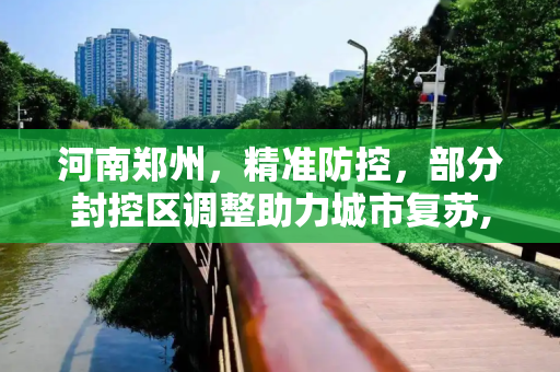 河南郑州，精准防控，部分封控区调整助力城市复苏,河南郑州:部分封控区调整